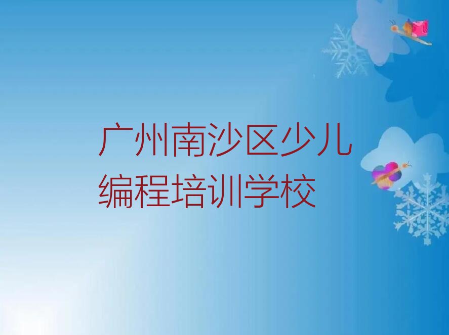 十大2025年广州南沙区少儿编程培训课程怎么样?推荐今日公布一览表排行榜