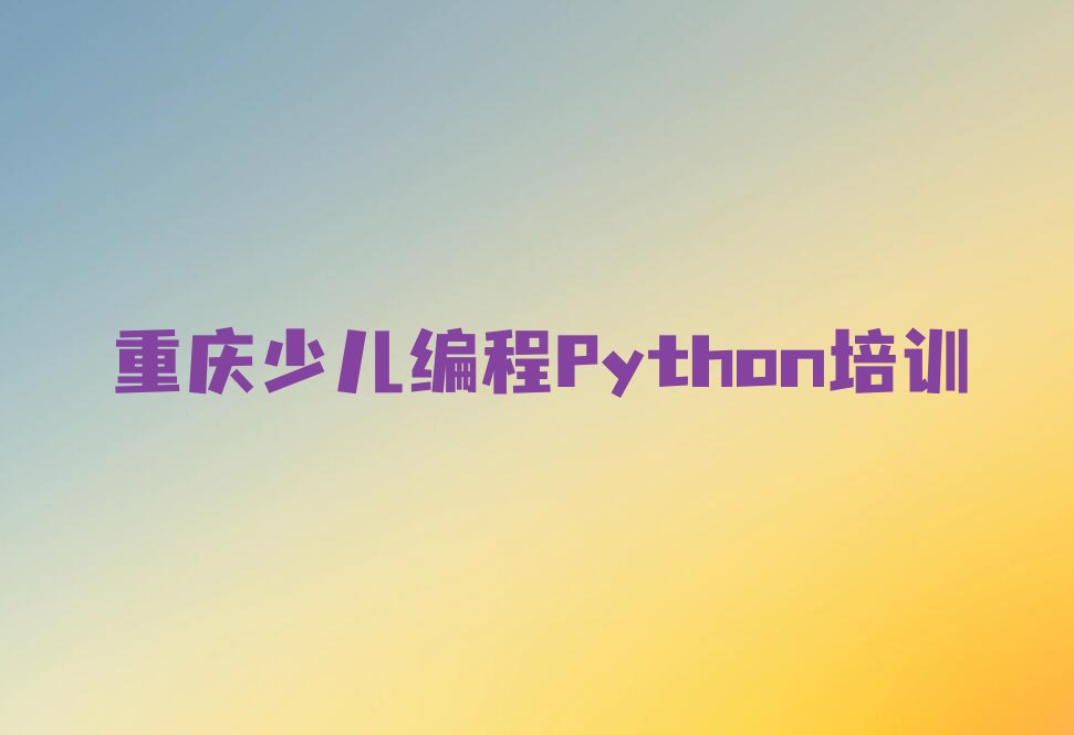 十大重庆开州区少儿编程Python培训多少钱?哪里学又好又便宜?名单排行榜一览排行榜