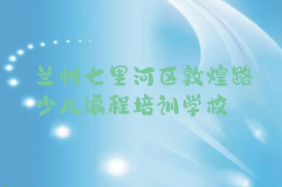 兰州七里河区敦煌路少儿编程培训学校