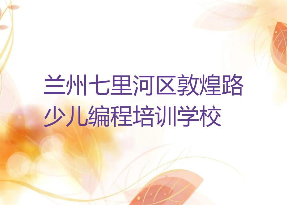 兰州七里河区敦煌路少儿编程培训学校