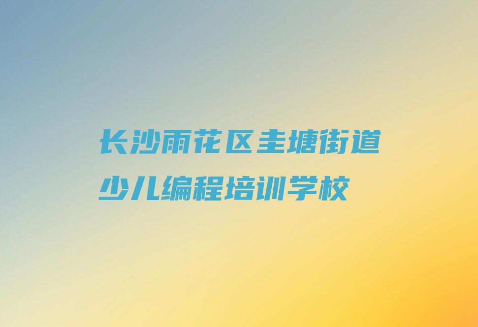 长沙雨花区圭塘街道少儿编程培训学校