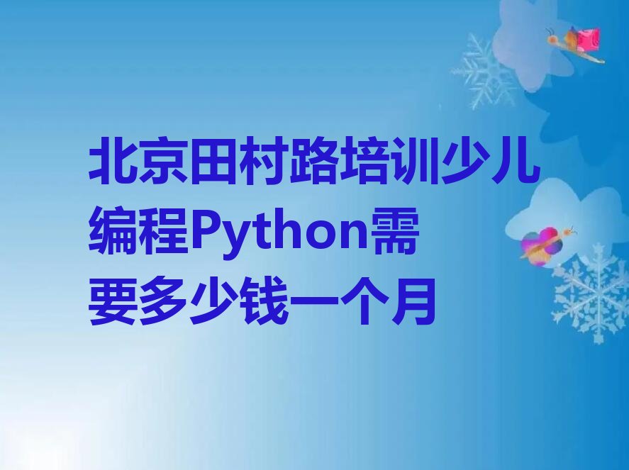 十大北京田村路培训少儿编程Python需要多少钱一个月排行榜