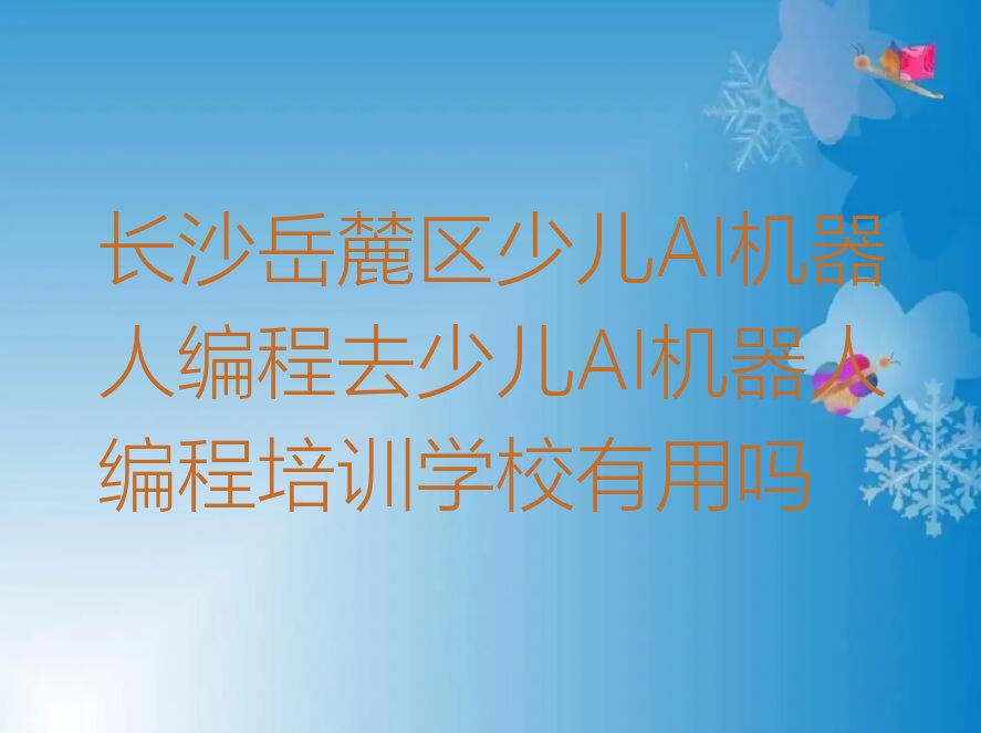 十大长沙岳麓区少儿AI机器人编程去少儿AI机器人编程培训学校有用吗排行榜
