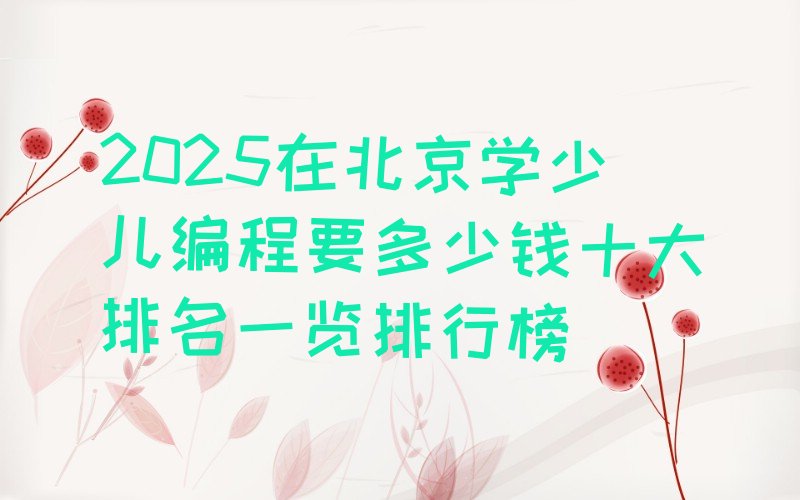 十大2025在北京学少儿编程要多少钱十大排名一览排行榜排行榜
