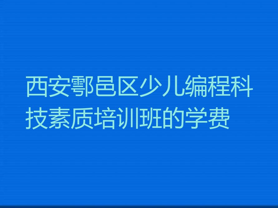 十大西安鄠邑区少儿编程科技素质培训班的学费排行榜