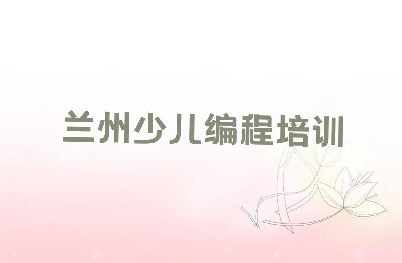 十大兰州城关区娃娃编程培训辅导班哪个机构的好呢推荐排名名单一览表排行榜