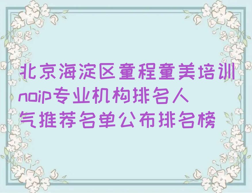 十大北京海淀区童程童美培训noip专业机构排名人气推荐名单公布排名榜排行榜