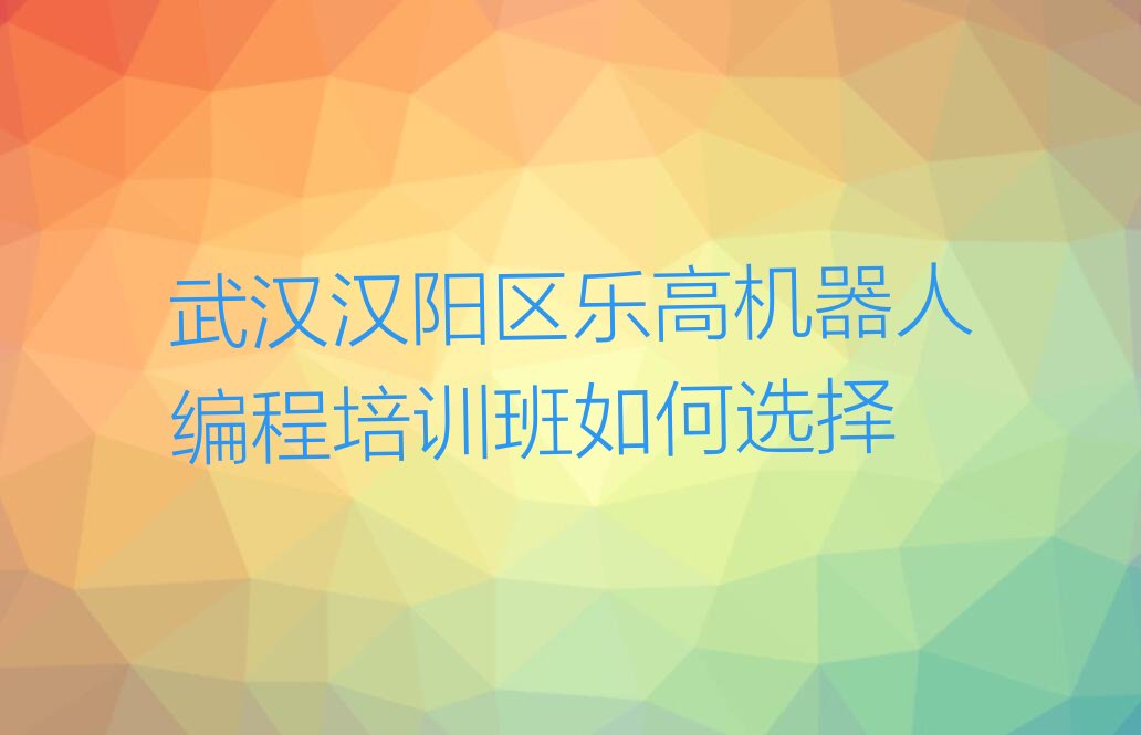 十大武汉汉阳区乐高机器人编程培训班如何选择排行榜
