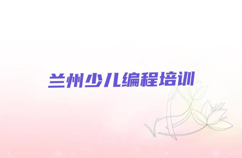 十大兰州西固区scratch培训班什么时候报名排行榜