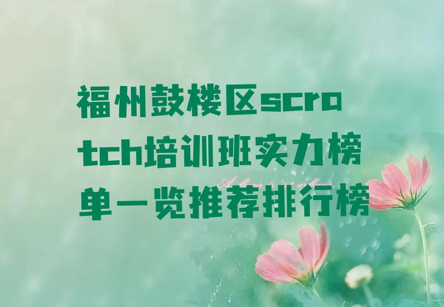 十大福州鼓楼区scratch培训班实力榜单一览推荐排行榜排行榜