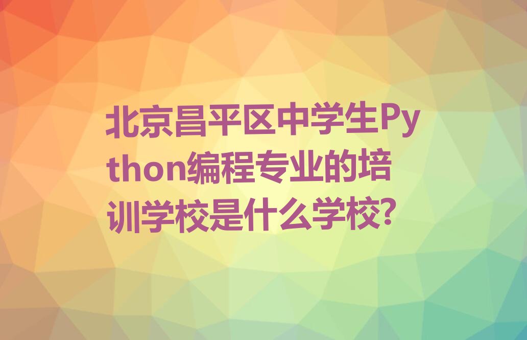 北京昌平区中学生Python编程培训学校