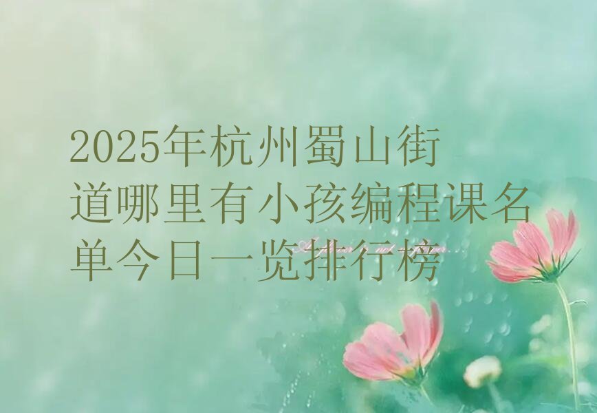 十大2025年杭州蜀山街道哪里有小孩编程课名单今日一览排行榜排行榜