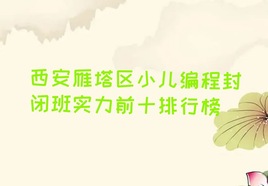 十大西安雁塔区小儿编程封闭班实力前十排行榜排行榜