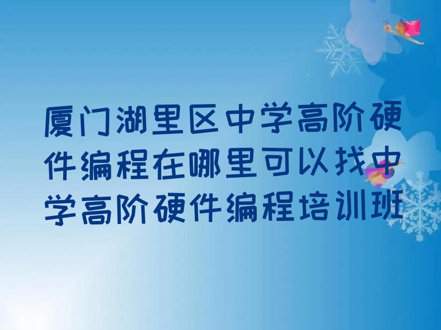 十大厦门湖里区中学高阶硬件编程在哪里可以找中学高阶硬件编程培训班排行榜