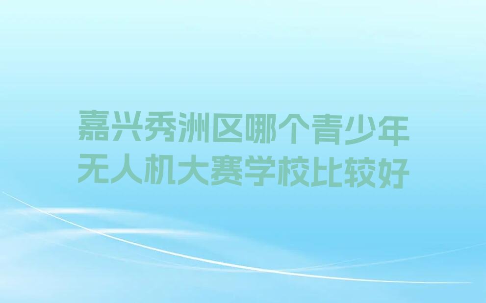嘉兴秀洲区塘汇街道青少年无人机大赛培训学校
