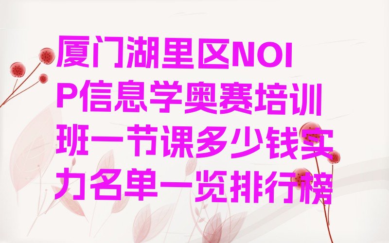 十大厦门湖里区NOIP信息学奥赛培训班一节课多少钱实力名单一览排行榜排行榜