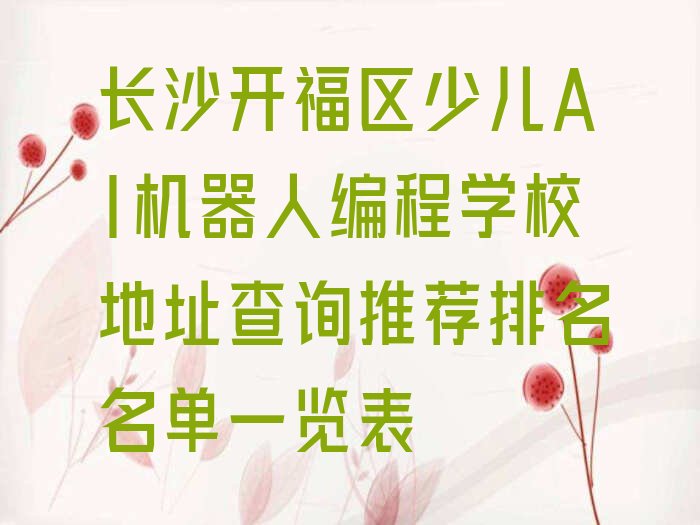 十大长沙开福区少儿AI机器人编程学校地址查询推荐排名名单一览表排行榜