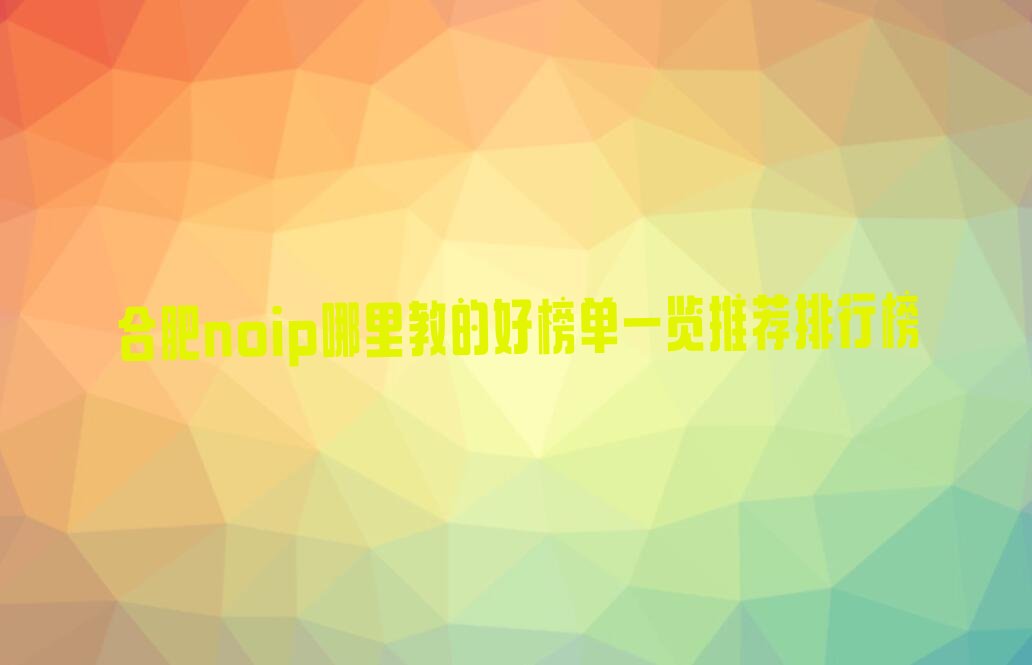 十大合肥noip哪里教的好榜单一览推荐排行榜排行榜