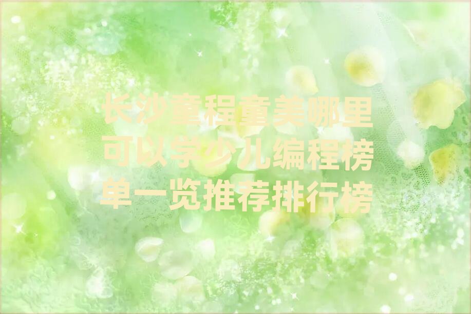 十大长沙童程童美哪里可以学少儿编程榜单一览推荐排行榜排行榜
