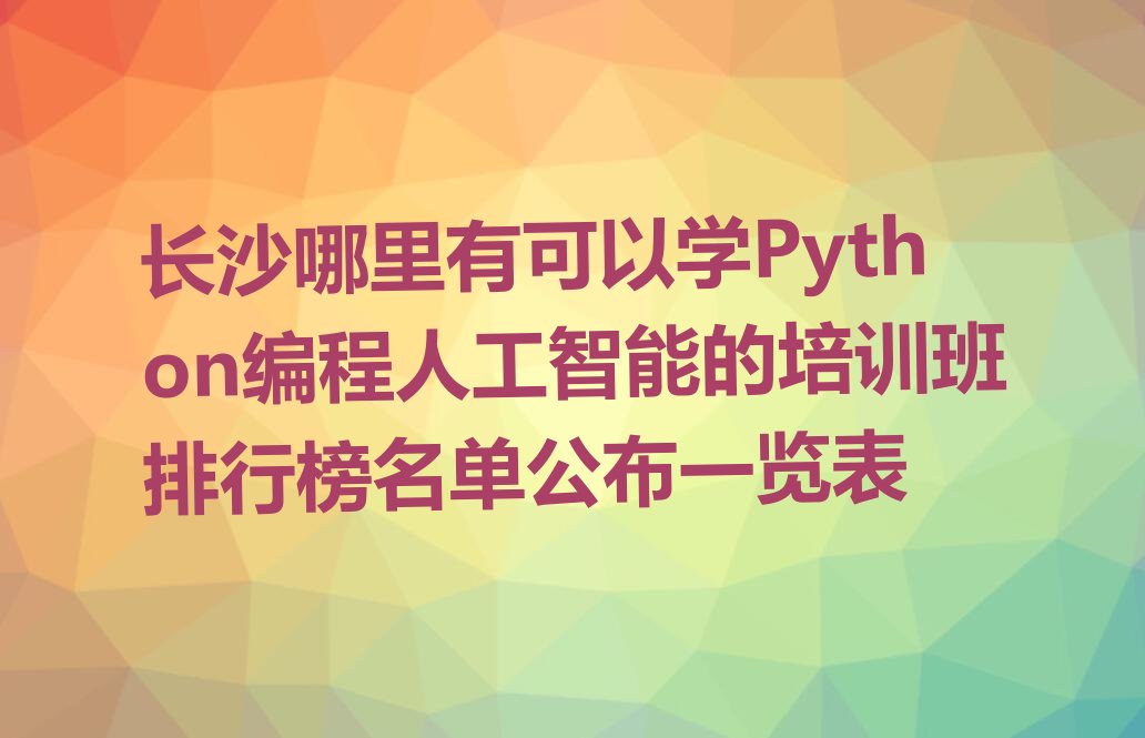 十大长沙哪里有可以学Python编程人工智能的培训班排行榜名单公布一览表排行榜