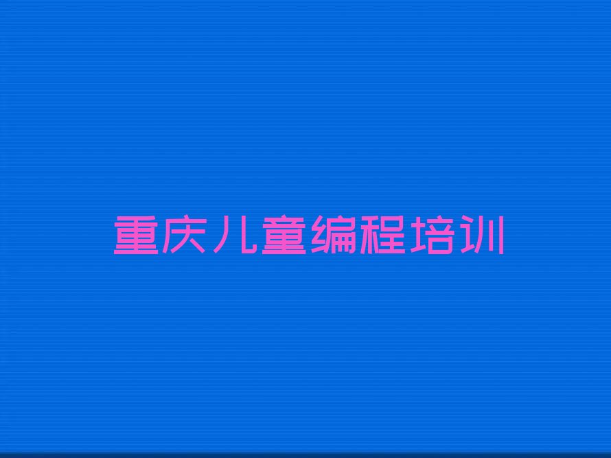 十大重庆江津区儿童编程培训班人气排名前十名单排行榜盘点一览排行榜