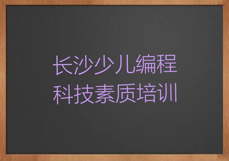 十大长沙雨花区正规专业少儿编程科技素质培训班推荐排名名单一览表排行榜