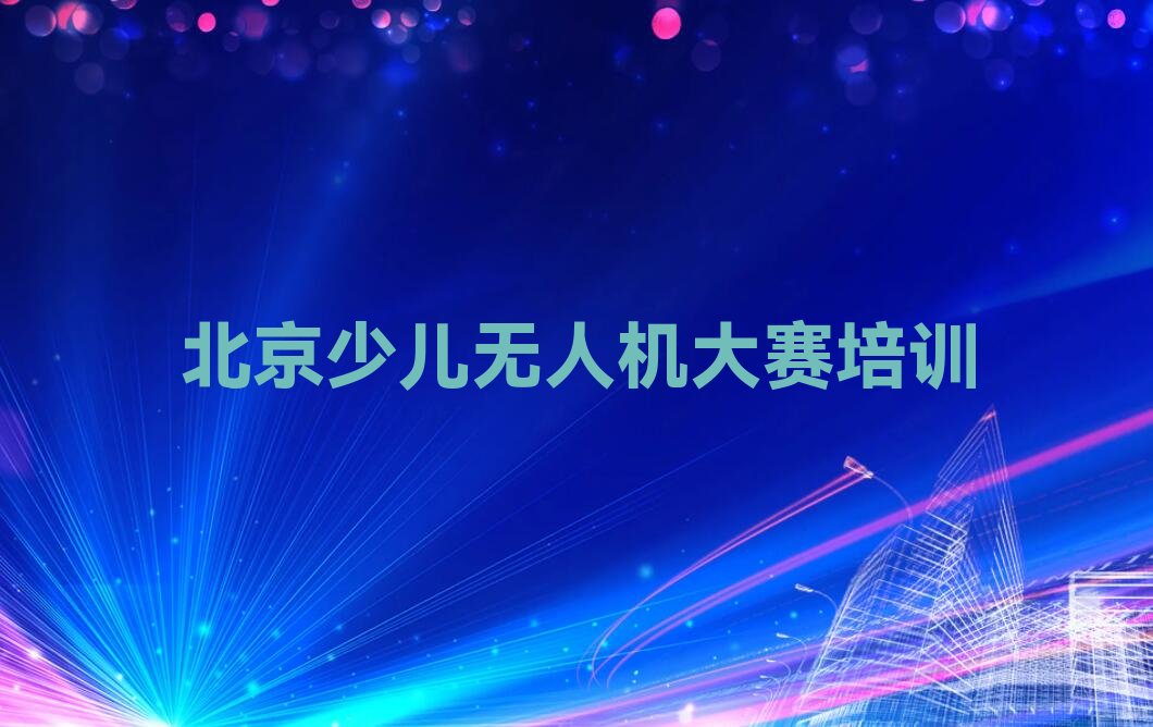 十大北京门头沟区少儿无人机大赛培训有哪些科目-北京门头沟区少儿无人机大赛班怎么选推荐名单公布排名榜排行榜