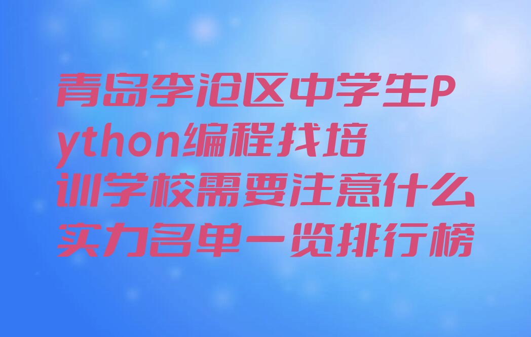 十大青岛李沧区中学生Python编程找培训学校需要注意什么实力名单一览排行榜排行榜