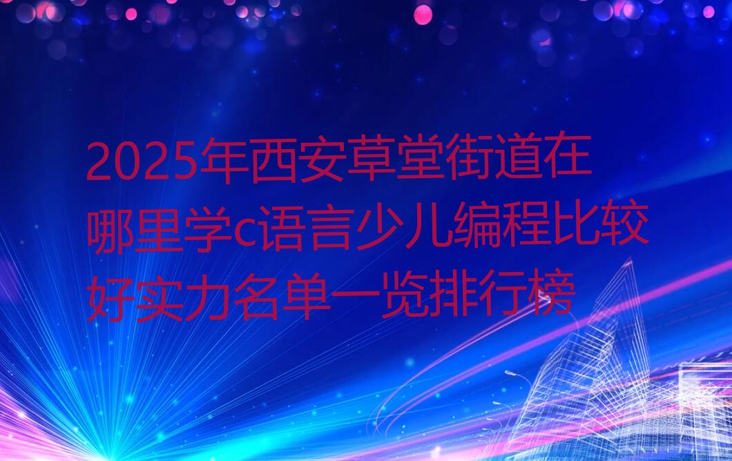 十大2025年西安草堂街道在哪里学c语言少儿编程比较好实力名单一览排行榜排行榜