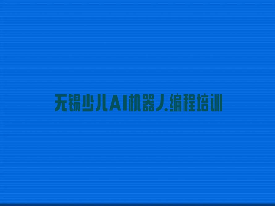 十大无锡滨湖区少儿AI机器人编程培训班一般学费多少钱一学期口碑排名排行榜一览表排行榜
