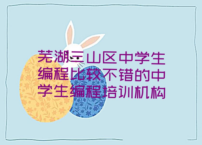 十大芜湖三山区中学生编程比较不错的中学生编程培训机构排行榜