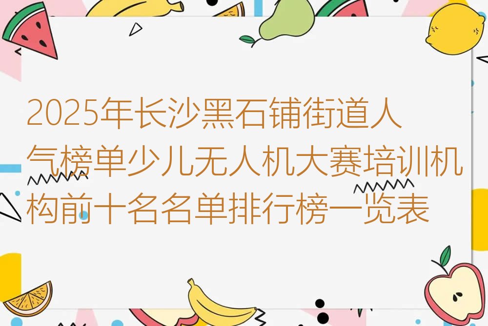 十大2025年长沙黑石铺街道人气榜单少儿无人机大赛培训机构前十名名单排行榜一览表排行榜