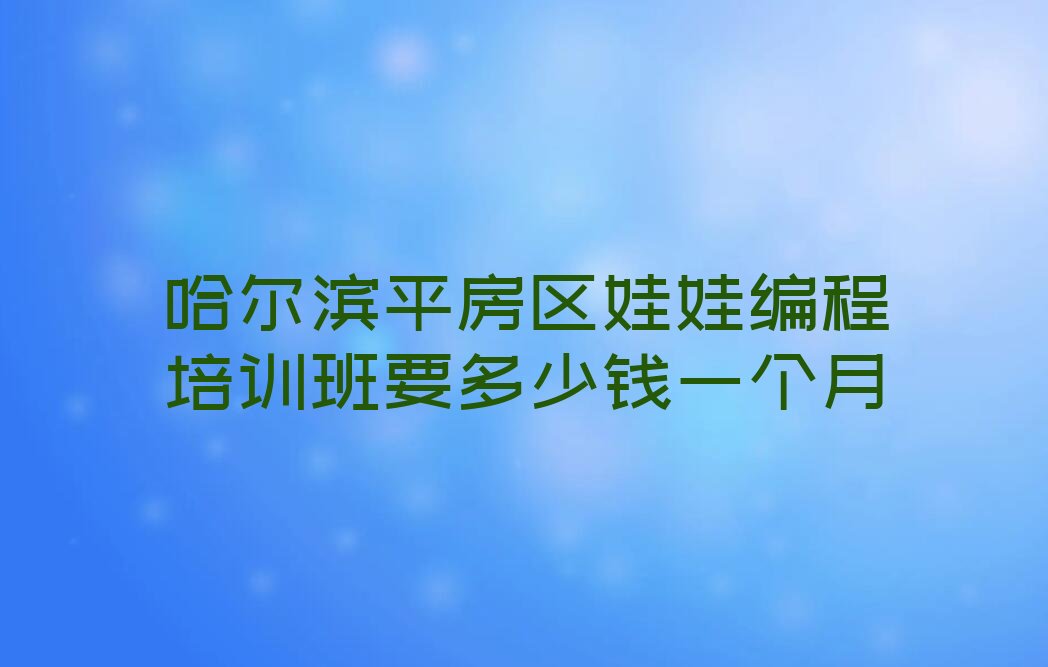 十大哈尔滨平房区娃娃编程培训班要多少钱一个月排行榜
