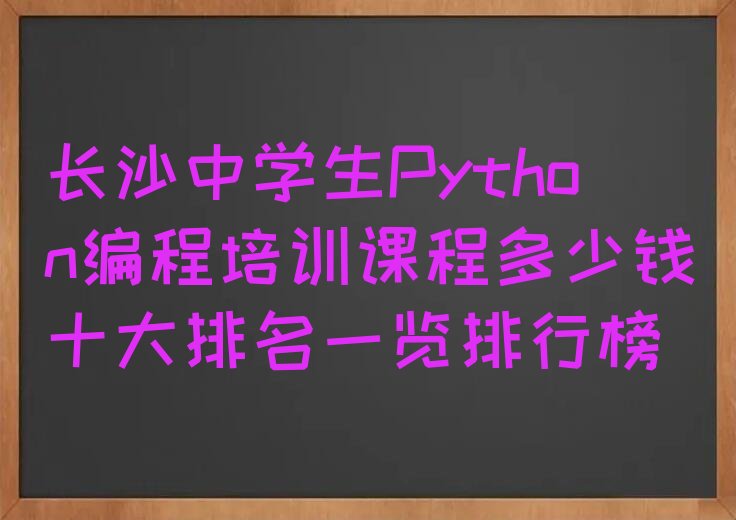 十大长沙中学生Python编程培训课程多少钱十大排名一览排行榜排行榜