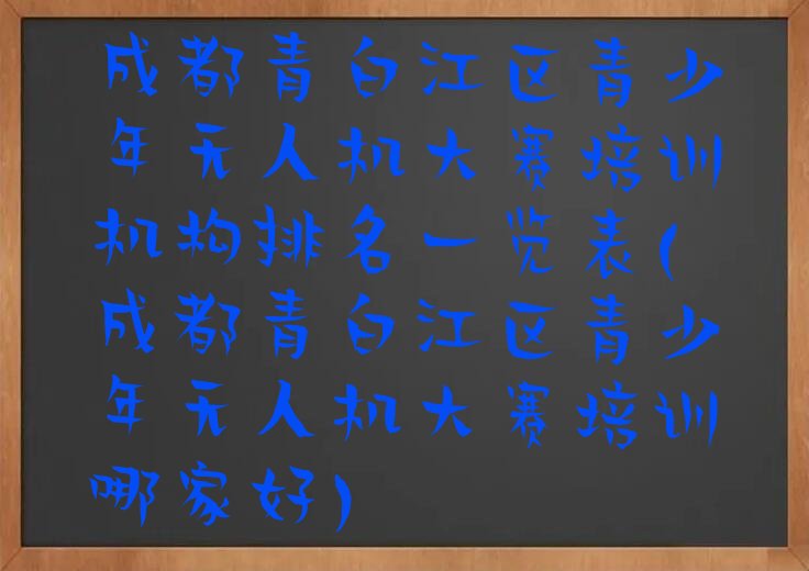 十大成都青白江区青少年无人机大赛培训机构排名一览表(成都青白江区青少年无人机大赛培训哪家好)排行榜