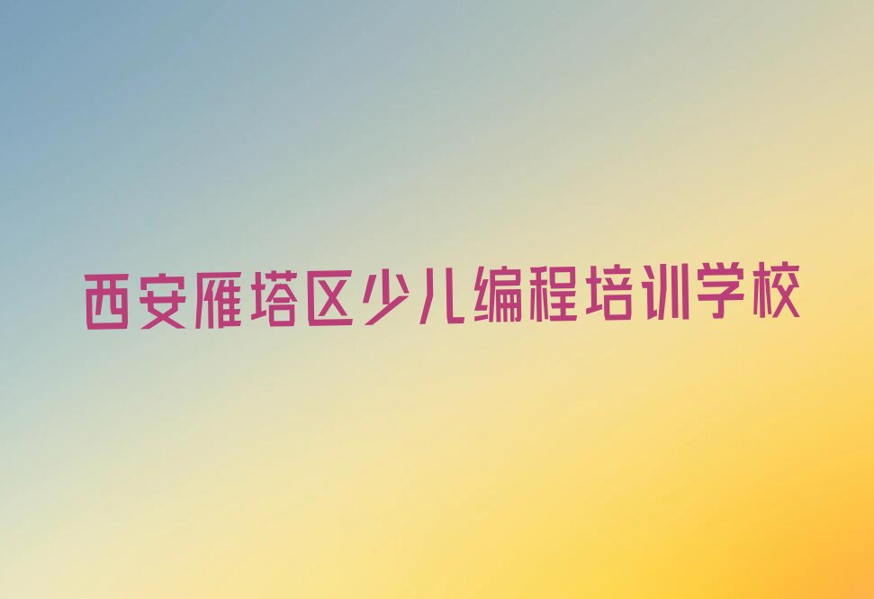 十大西安雁塔区娃娃编程培训规格高师资强排行榜