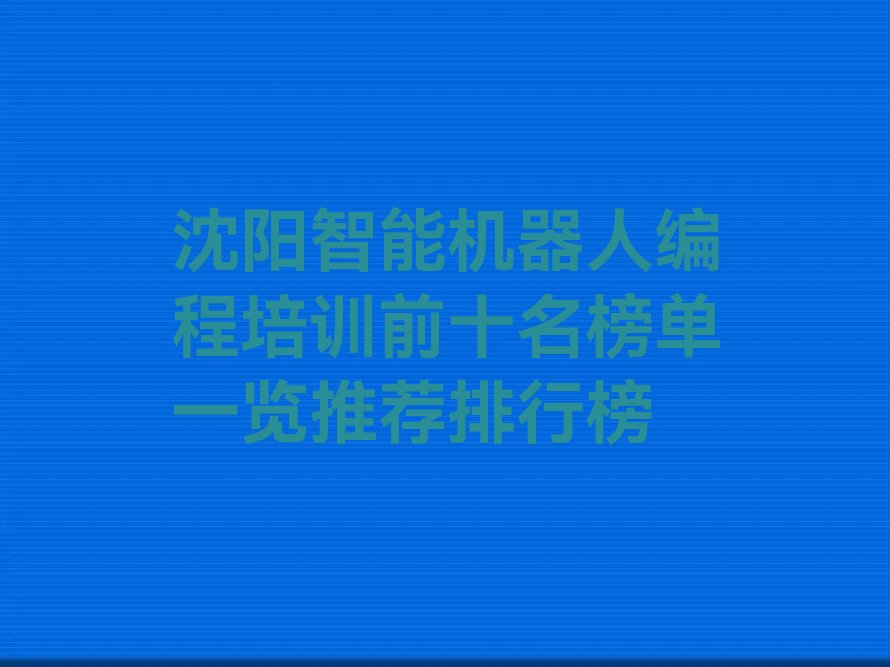 十大沈阳智能机器人编程培训前十名榜单一览推荐排行榜排行榜