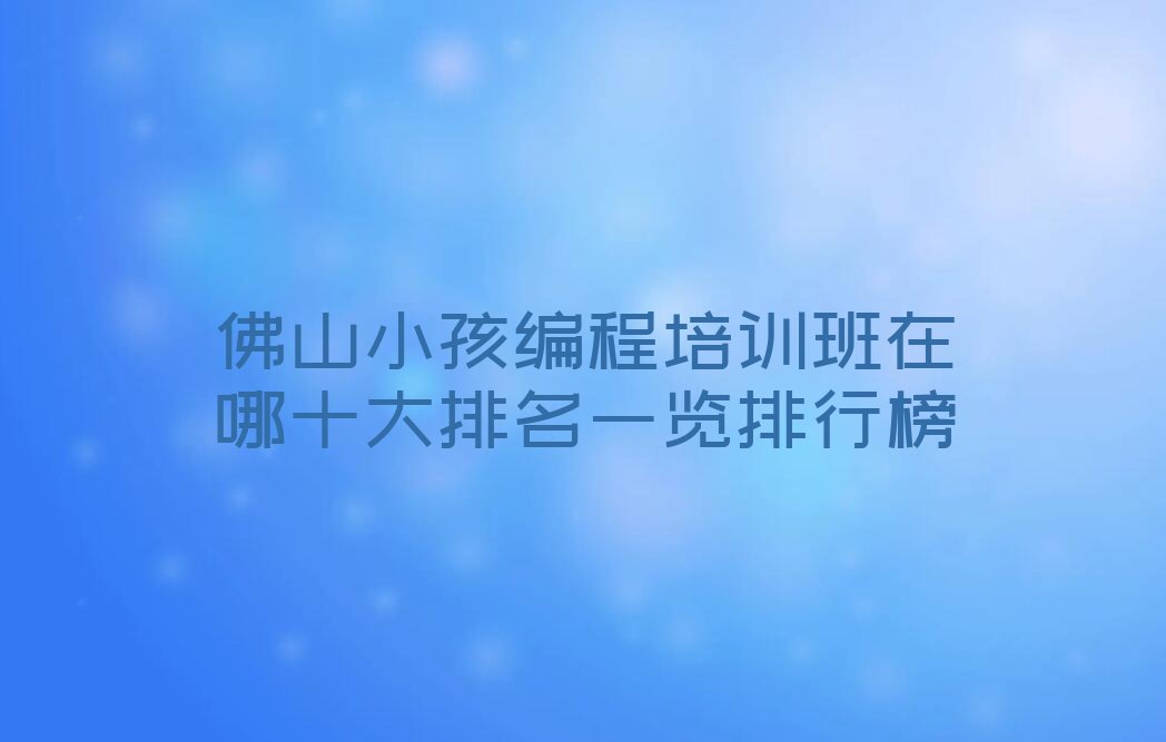 十大佛山小孩编程培训班在哪十大排名一览排行榜排行榜