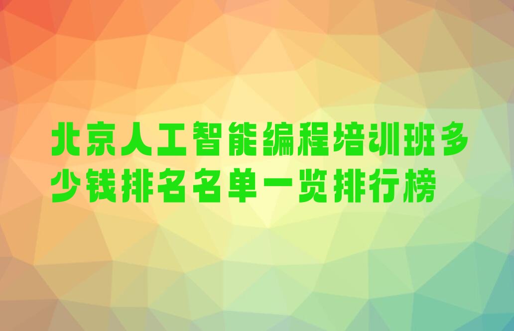 十大北京人工智能编程培训班多少钱排名名单一览排行榜排行榜