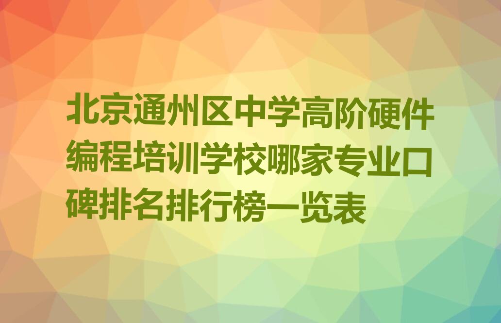 十大北京通州区中学高阶硬件编程培训学校哪家专业口碑排名排行榜一览表排行榜