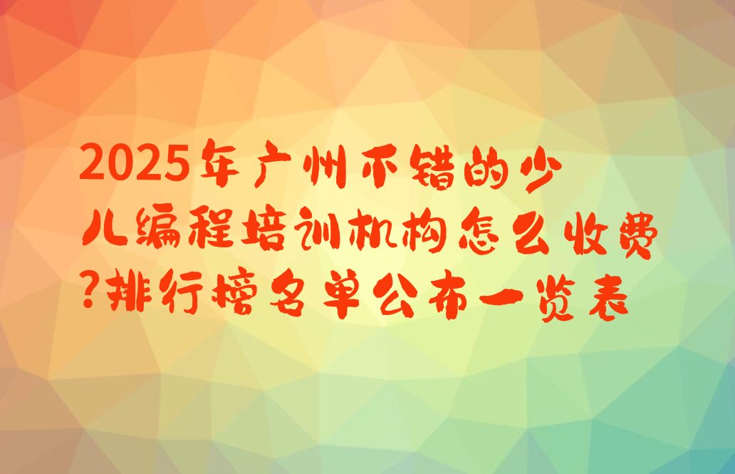 十大2025年广州不错的少儿编程培训机构怎么收费?排行榜名单公布一览表排行榜