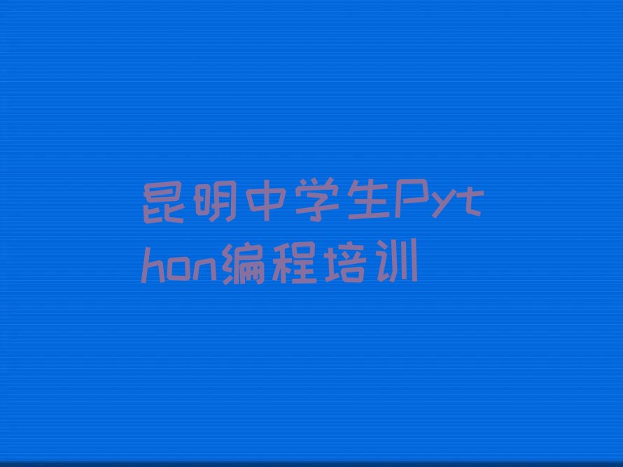 十大昆明西山区中学生Python编程培训机构-西山区学中学生Python编程哪里好推荐名单公布排名榜排行榜