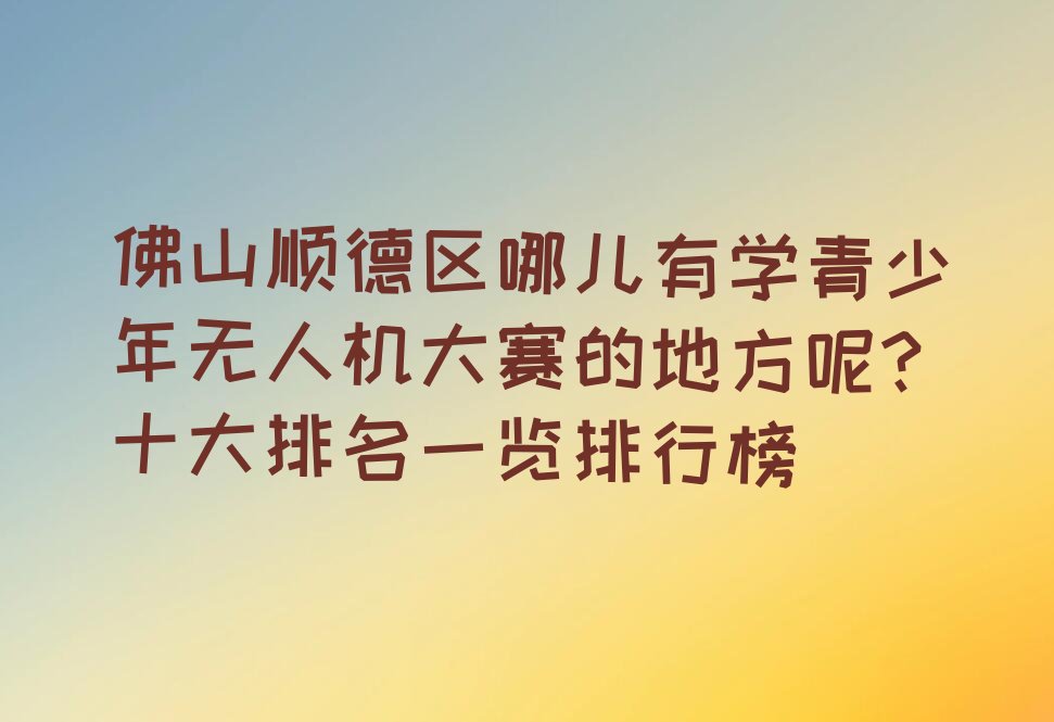 十大佛山顺德区哪儿有学青少年无人机大赛的地方呢?十大排名一览排行榜排行榜