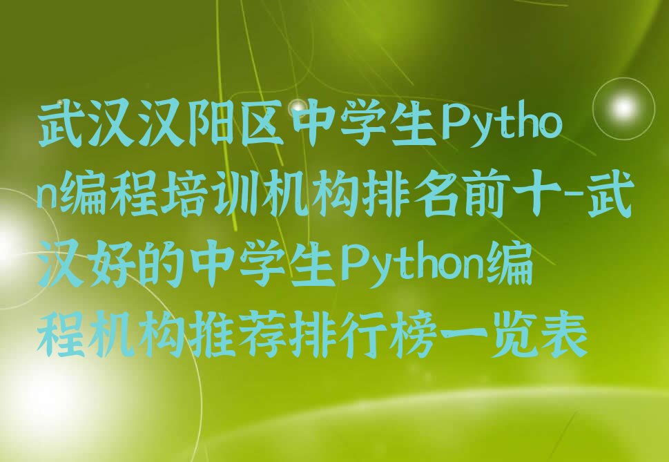 十大武汉汉阳区中学生Python编程培训机构排名前十-武汉好的中学生Python编程机构推荐排行榜一览表排行榜