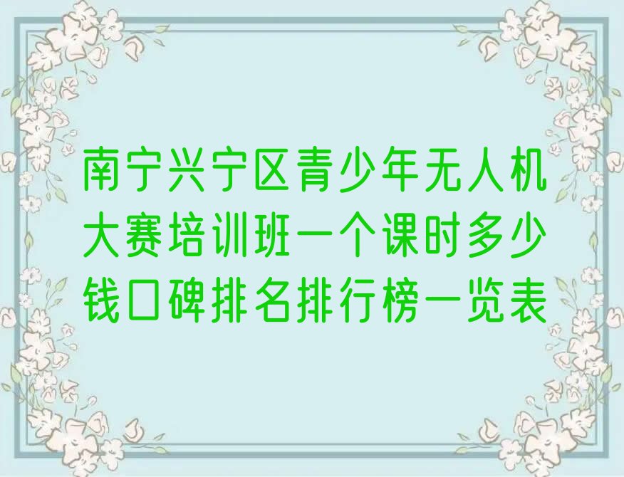 十大南宁兴宁区青少年无人机大赛培训班一个课时多少钱口碑排名排行榜一览表排行榜