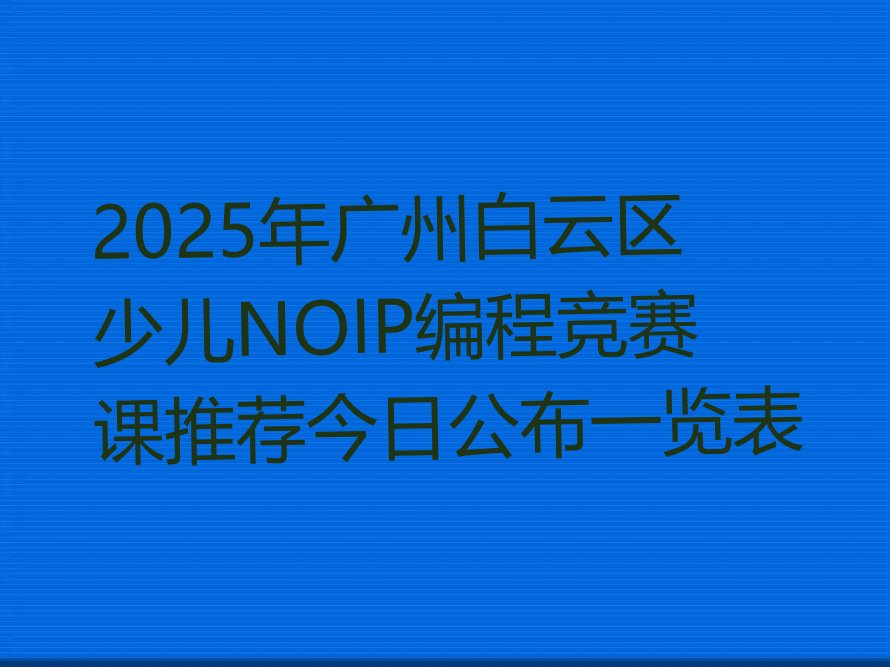 十大2025年广州白云区少儿NOIP编程竞赛课推荐今日公布一览表排行榜