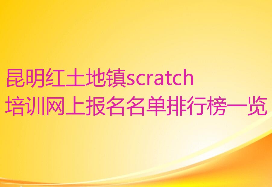 十大昆明红土地镇scratch培训网上报名名单排行榜一览排行榜