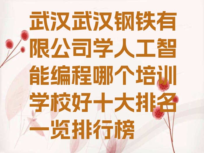 十大武汉武汉钢铁有限公司学人工智能编程哪个培训学校好十大排名一览排行榜排行榜