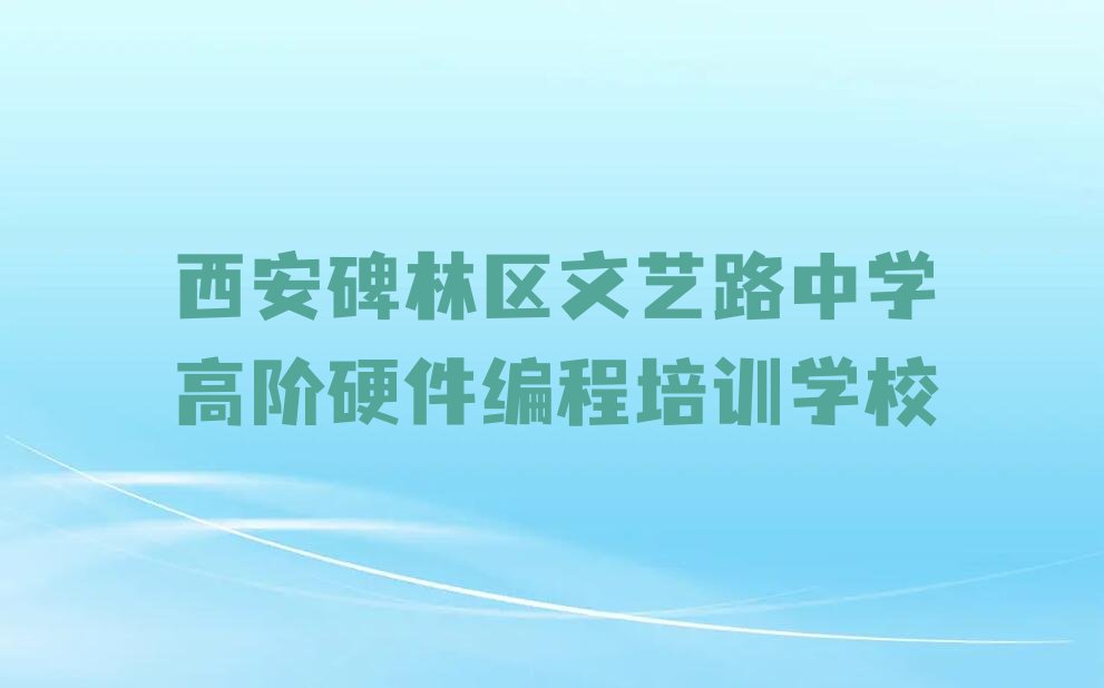 西安碑林区文艺路中学高阶硬件编程培训学校