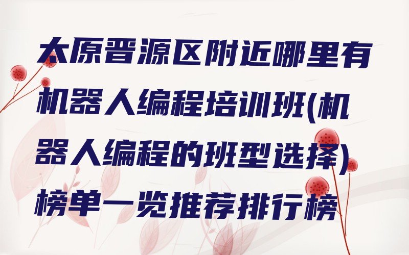 十大太原晋源区附近哪里有机器人编程培训班(机器人编程的班型选择)榜单一览推荐排行榜排行榜